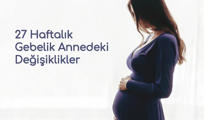 27 Haftalık Gebelik Annedeki Değişiklikler